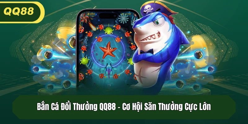 Bắn Cá Đổi Thưởng QQ88 – Cơ Hội Săn Thưởng Cực Lớn