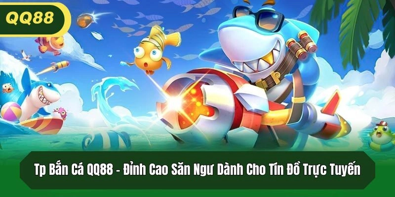 Tp Bắn Cá QQ88 – Đỉnh Cao Săn Ngư Dành Cho Tín Đồ Trực Tuyến